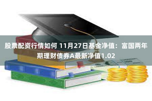 股票配资行情如何 11月27日基金净值：富国两年期理财债券A最新净值1.02