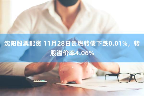 沈阳股票配资 11月28日贵燃转债下跌0.01%，转股溢价率4.06%