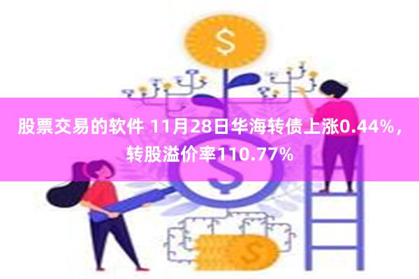 股票交易的软件 11月28日华海转债上涨0.44%，转股溢价率110.77%