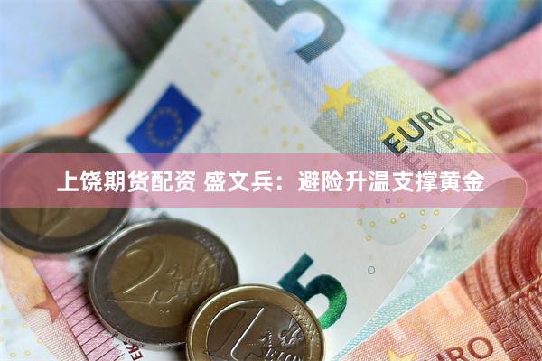 上饶期货配资 盛文兵：避险升温支撑黄金