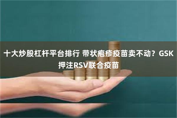 十大炒股杠杆平台排行 带状疱疹疫苗卖不动？GSK押注RSV联合疫苗