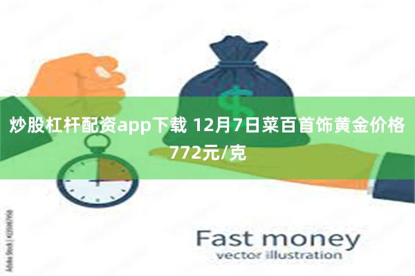 炒股杠杆配资app下载 12月7日菜百首饰黄金价格772元/克