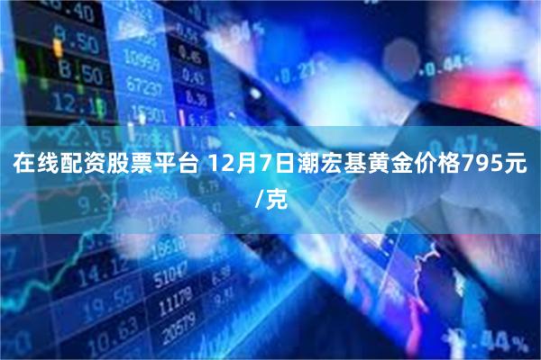 在线配资股票平台 12月7日潮宏基黄金价格795元/克