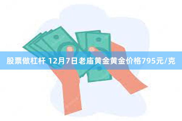 股票做杠杆 12月7日老庙黄金黄金价格795元/克