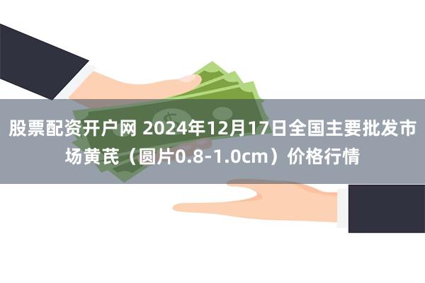 股票配资开户网 2024年12月17日全国主要批发市场黄芪（圆片0.8-1.0cm）价格行情