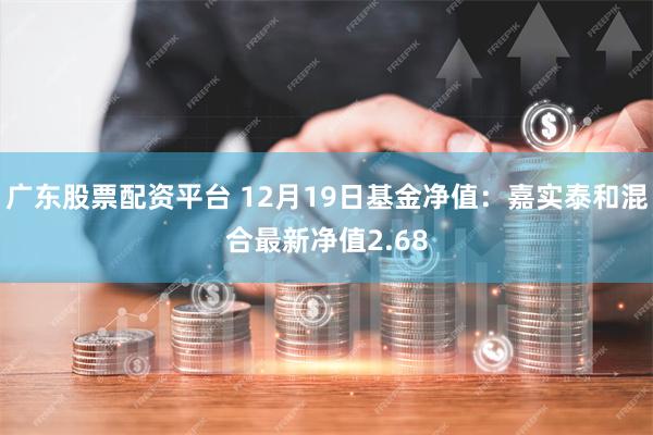 广东股票配资平台 12月19日基金净值：嘉实泰和混合最新净值2.68