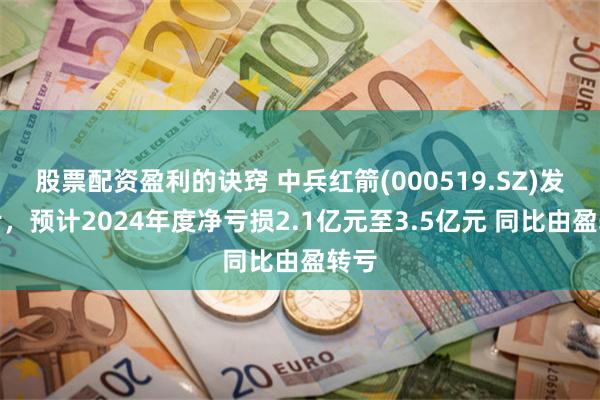 股票配资盈利的诀窍 中兵红箭(000519.SZ)发预亏，预计2024年度净亏损2.1亿元至3.5亿元 同比由盈转亏