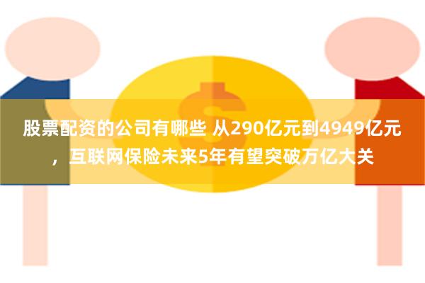 股票配资的公司有哪些 从290亿元到4949亿元，互联网保险未来5年有望突破万亿大关