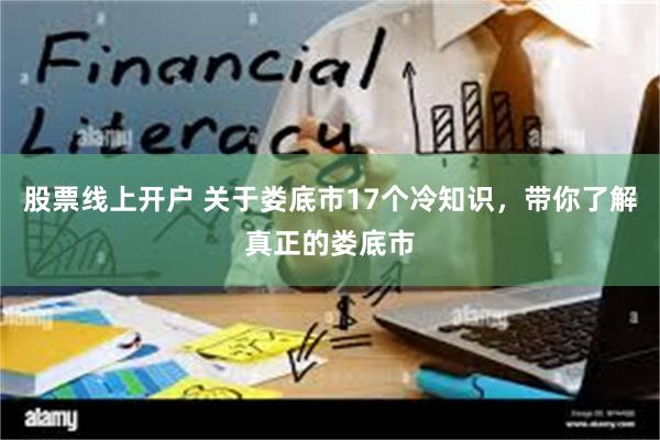 股票线上开户 关于娄底市17个冷知识，带你了解真正的娄底市