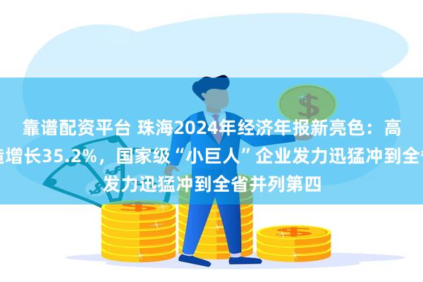 靠谱配资平台 珠海2024年经济年报新亮色：高端装备制造增长35.2%，国家级“小巨人”企业发力迅猛冲到全省并列第四