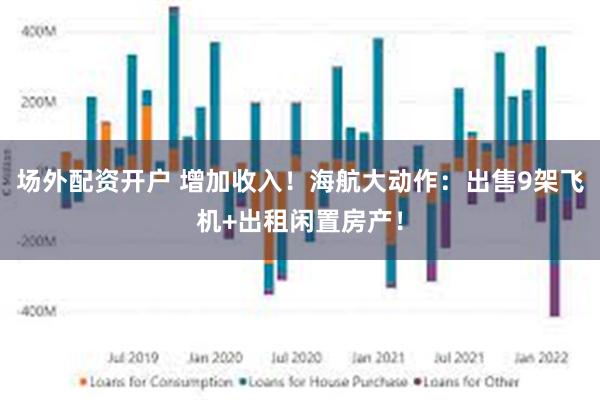 场外配资开户 增加收入！海航大动作：出售9架飞机+出租闲置房产！