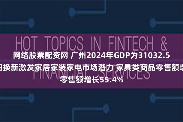 网络股票配资网 广州2024年GDP为31032.50亿元 以旧换新激发家居家装家电市场潜力 家具类商品零售额增长55.4%