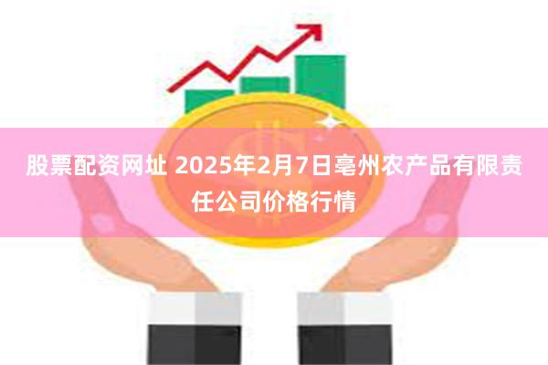 股票配资网址 2025年2月7日亳州农产品有限责任公司价格行情