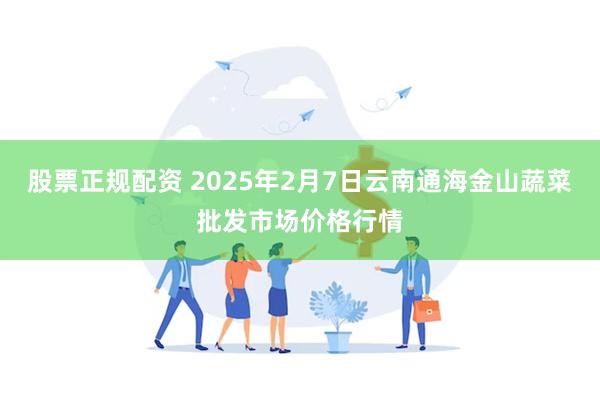 股票正规配资 2025年2月7日云南通海金山蔬菜批发市场价格行情