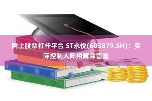 网上股票杠杆平台 ST永悦(603879.SH)：实际控制人陈翔解除留置