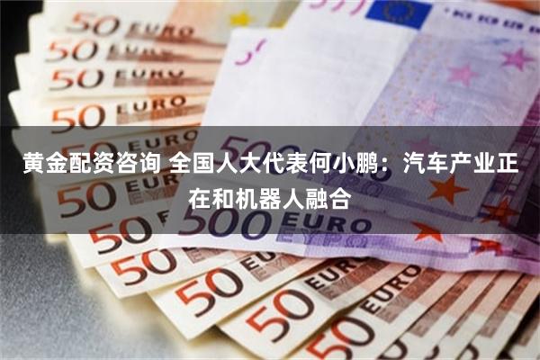 黄金配资咨询 全国人大代表何小鹏：汽车产业正在和机器人融合