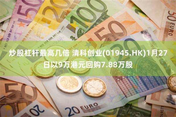 炒股杠杆最高几倍 清科创业(01945.HK)1月27日以9万港元回购7.88万股