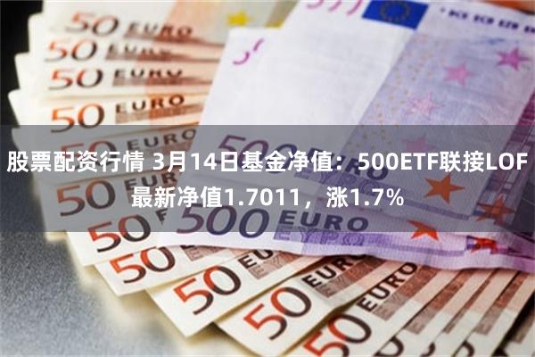 股票配资行情 3月14日基金净值：500ETF联接LOF最新净值1.7011，涨1.7%