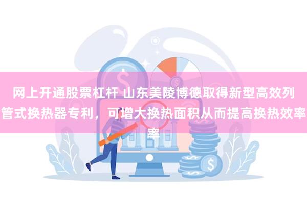 网上开通股票杠杆 山东美陵博德取得新型高效列管式换热器专利，可增大换热面积从而提高换热效率