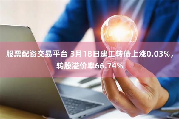 股票配资交易平台 3月18日建工转债上涨0.03%，转股溢价率66.74%